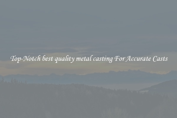 Top-Notch best quality metal casting For Accurate Casts