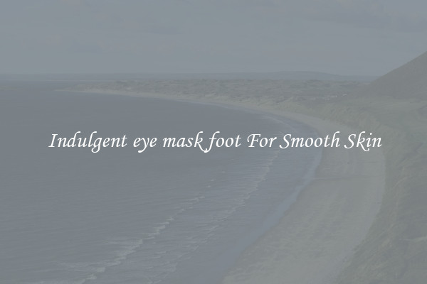 Indulgent eye mask foot For Smooth Skin