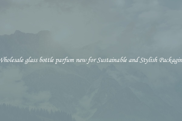 Wholesale glass bottle parfum new for Sustainable and Stylish Packaging