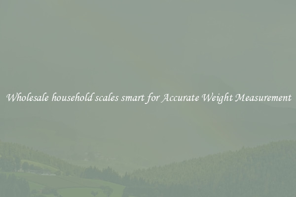 Wholesale household scales smart for Accurate Weight Measurement