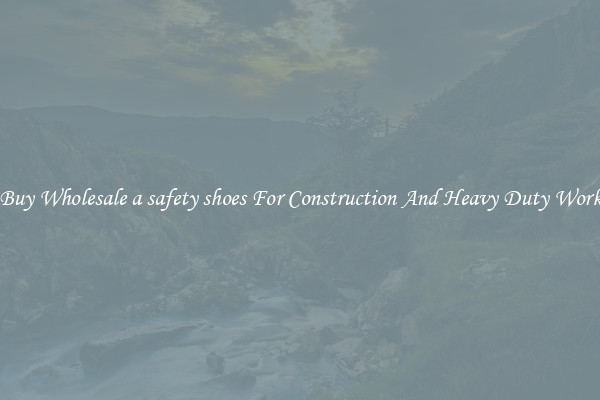 Buy Wholesale a safety shoes For Construction And Heavy Duty Work