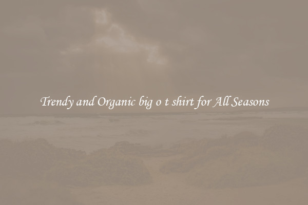 Trendy and Organic big o t shirt for All Seasons