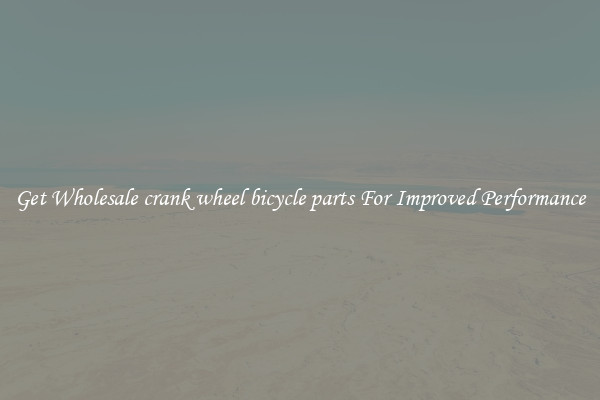 Get Wholesale crank wheel bicycle parts For Improved Performance