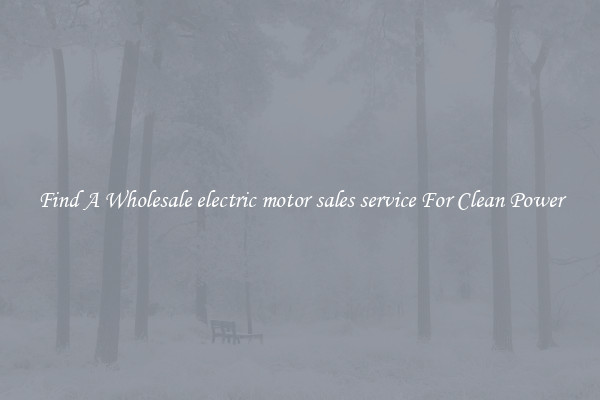 Find A Wholesale electric motor sales service For Clean Power