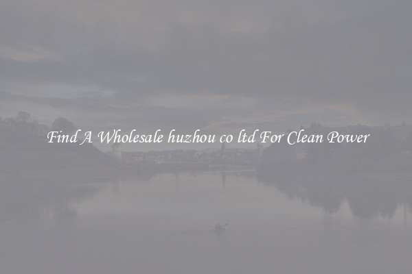 Find A Wholesale huzhou co ltd For Clean Power
