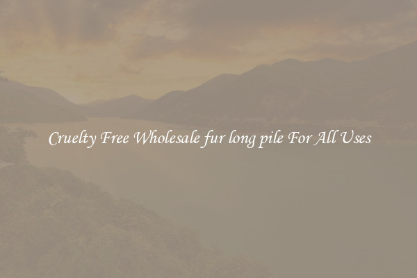 Cruelty Free Wholesale fur long pile For All Uses