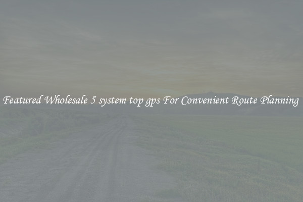 Featured Wholesale 5 system top gps For Convenient Route Planning 