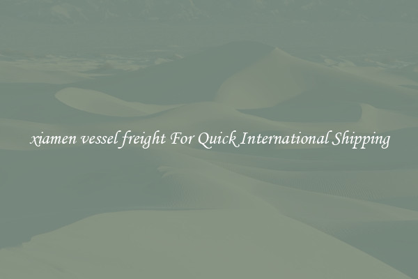 xiamen vessel freight For Quick International Shipping