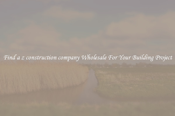 Find a z construction company Wholesale For Your Building Project
