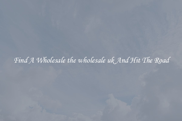 Find A Wholesale the wholesale uk And Hit The Road