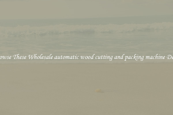Browse These Wholesale automatic wood cutting and packing machine Deals