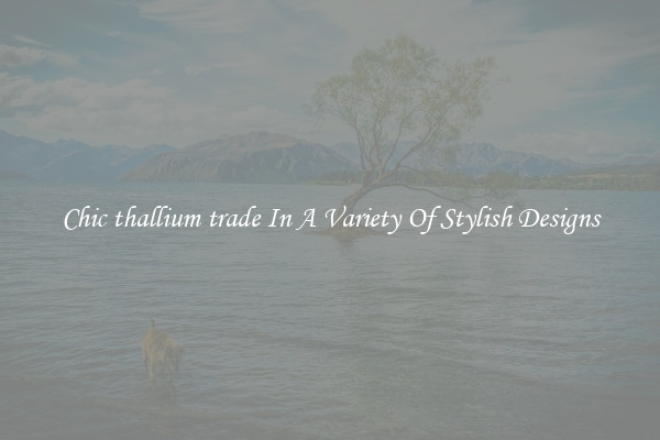 Chic thallium trade In A Variety Of Stylish Designs