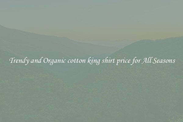 Trendy and Organic cotton king shirt price for All Seasons