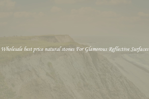 Wholesale best price natural stones For Glamorous Reflective Surfaces