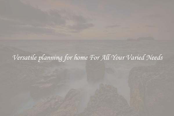 Versatile planning for home For All Your Varied Needs
