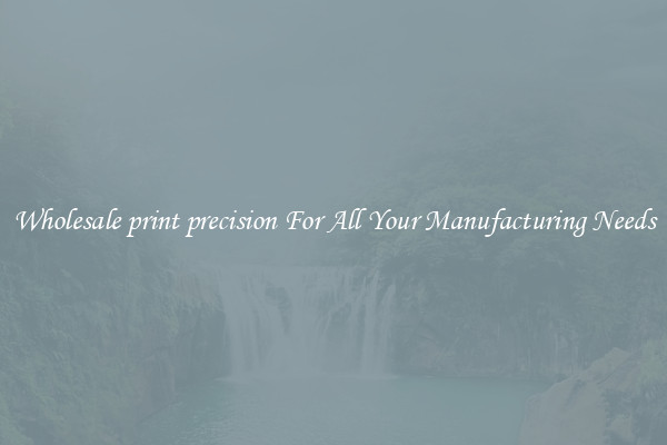 Wholesale print precision For All Your Manufacturing Needs