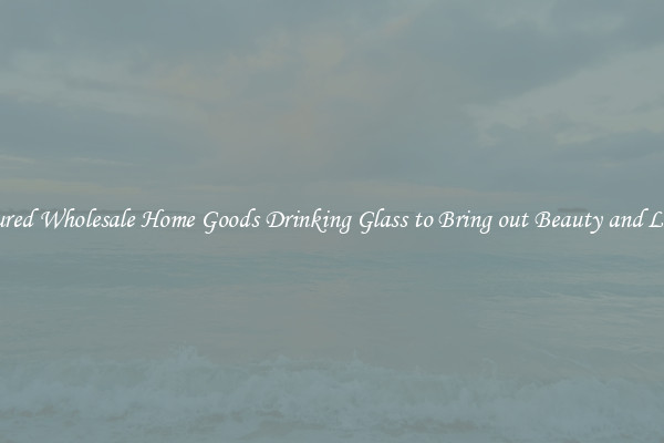 Featured Wholesale Home Goods Drinking Glass to Bring out Beauty and Luxury