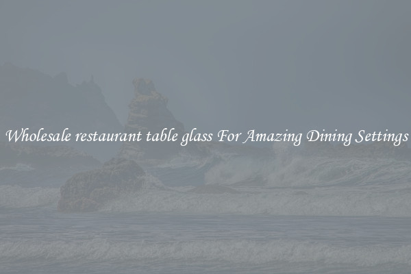 Wholesale restaurant table glass For Amazing Dining Settings