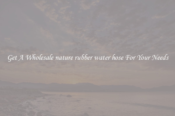 Get A Wholesale nature rubber water hose For Your Needs