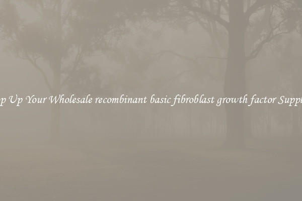 Top Up Your Wholesale recombinant basic fibroblast growth factor Supplies