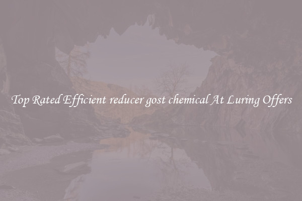 Top Rated Efficient reducer gost chemical At Luring Offers