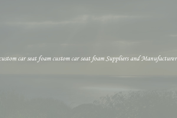 custom car seat foam custom car seat foam Suppliers and Manufacturers