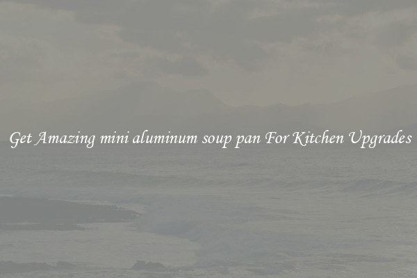 Get Amazing mini aluminum soup pan For Kitchen Upgrades