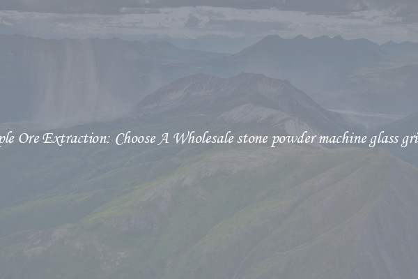 Simple Ore Extraction: Choose A Wholesale stone powder machine glass grinder