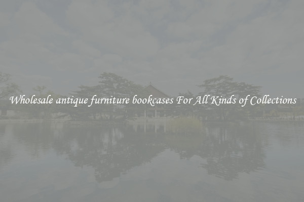 Wholesale antique furniture bookcases For All Kinds of Collections