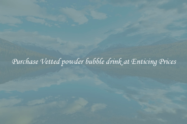 Purchase Vetted powder bubble drink at Enticing Prices