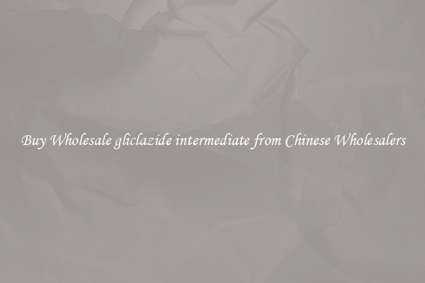 Buy Wholesale gliclazide intermediate from Chinese Wholesalers