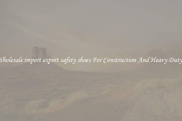 Buy Wholesale import export safety shoes For Construction And Heavy Duty Work