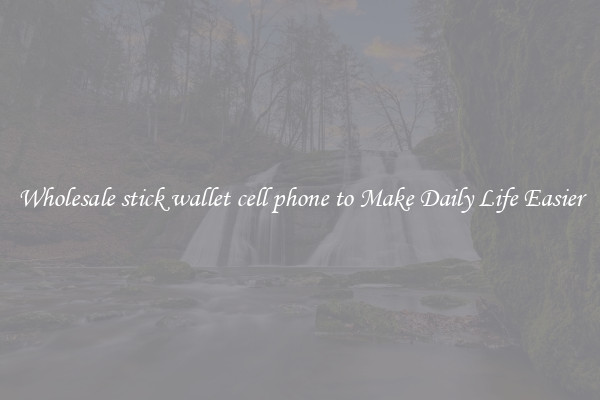 Wholesale stick wallet cell phone to Make Daily Life Easier